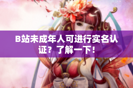 B站未成年人可進行實名認證？了解一下！