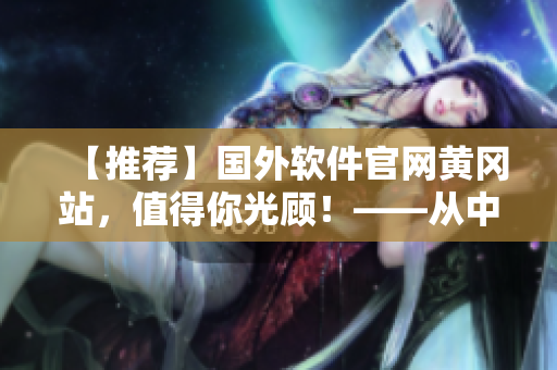 【推薦】國(guó)外軟件官網(wǎng)黃岡站，值得你光顧！——從中發(fā)掘?qū)嵱玫能浖? title=