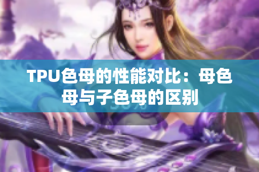 TPU色母的性能對(duì)比：母色母與子色母的區(qū)別