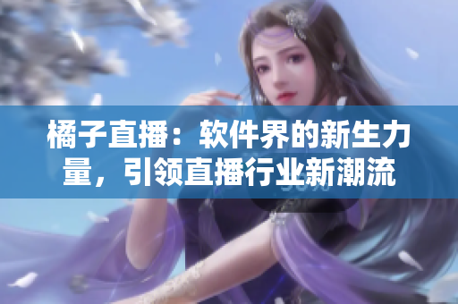 橘子直播：軟件界的新生力量，引領(lǐng)直播行業(yè)新潮流