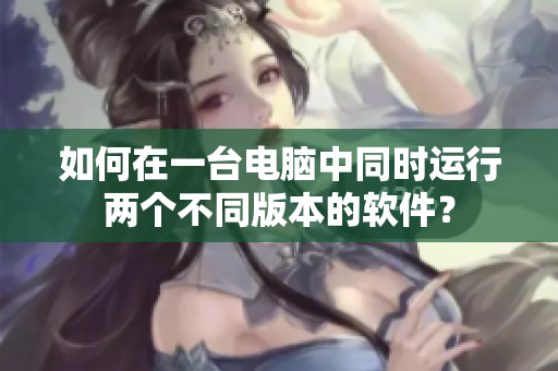 如何在一臺(tái)電腦中同時(shí)運(yùn)行兩個(gè)不同版本的軟件？
