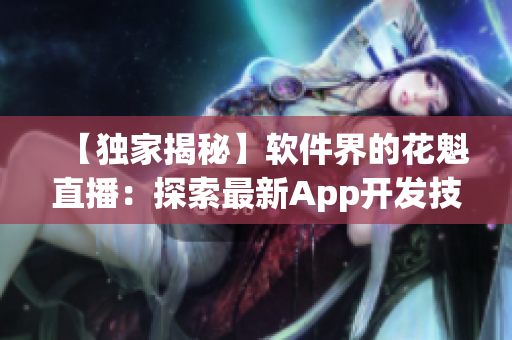 【獨(dú)家揭秘】軟件界的花魁直播：探索最新App開發(fā)技巧與趨勢(shì)