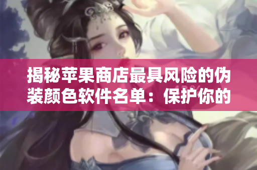 揭秘蘋果商店最具風(fēng)險的偽裝顏色軟件名單：保護(hù)你的設(shè)備安全