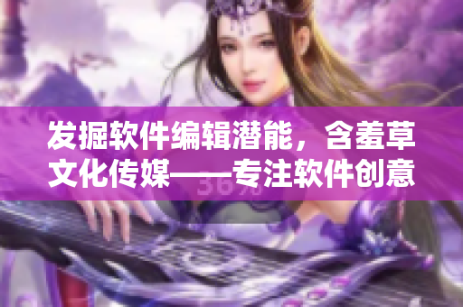 發(fā)掘軟件編輯潛能，含羞草文化傳媒——專注軟件創(chuàng)意與分享