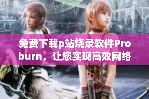 免費下載p站燒錄軟件Proburn，讓您實現(xiàn)高效網(wǎng)絡(luò)編程！