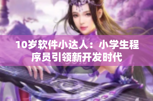 10歲軟件小達(dá)人：小學(xué)生程序員引領(lǐng)新開發(fā)時(shí)代