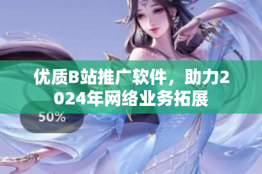 優(yōu)質(zhì)B站推廣軟件，助力2024年網(wǎng)絡(luò)業(yè)務(wù)拓展