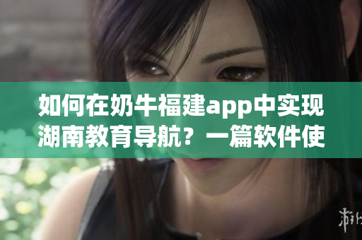 如何在奶牛福建app中實現(xiàn)湖南教育導航？一篇軟件使用指南。