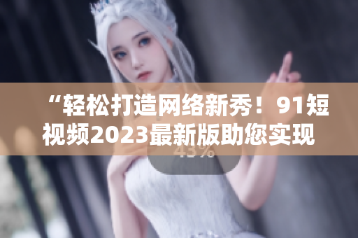 “輕松打造網絡新秀！9 1短視頻2023最新版助您實現軟件開發(fā)之路”