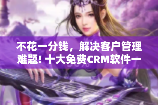 不花一分錢，解決客戶管理難題! 十大免費(fèi)CRM軟件一網(wǎng)打盡！