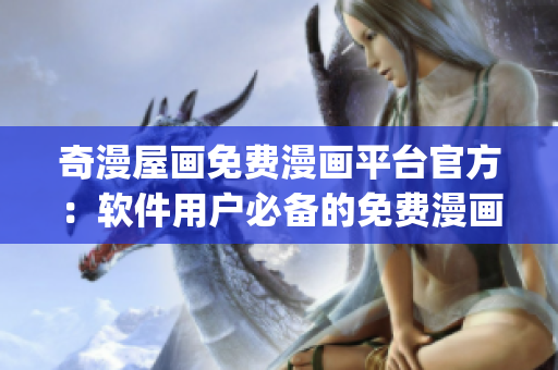 奇漫屋畫免費漫畫平臺官方：軟件用戶必備的免費漫畫App！