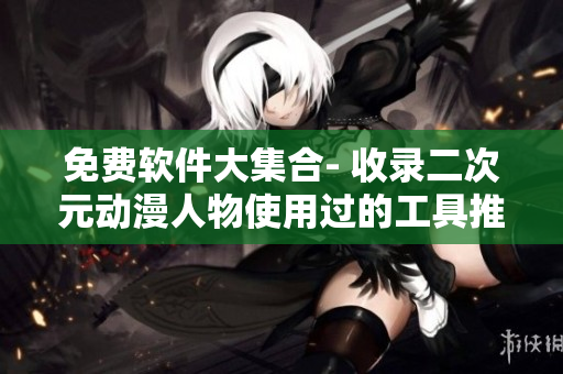 免費(fèi)軟件大集合- 收錄二次元?jiǎng)勇宋锸褂眠^(guò)的工具推薦