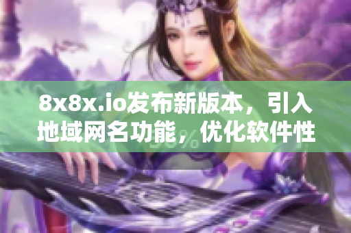 8x8x.io發(fā)布新版本，引入地域網(wǎng)名功能，優(yōu)化軟件性能