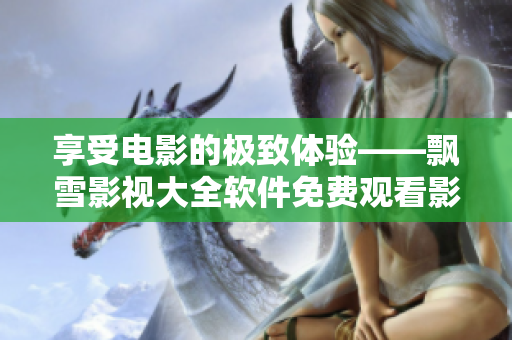 享受電影的極致體驗——飄雪影視大全軟件免費觀看影視