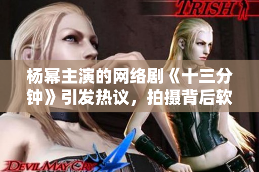 楊冪主演的網(wǎng)絡(luò)劇《十三分鐘》引發(fā)熱議，拍攝背后軟件支撐功不可沒