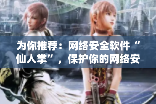 為你推薦：網(wǎng)絡(luò)安全軟件“仙人掌”，保護(hù)你的網(wǎng)絡(luò)安全！