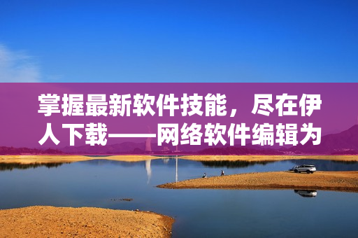 掌握最新軟件技能，盡在伊人下載——網(wǎng)絡(luò)軟件編輯為你推薦最新技巧！