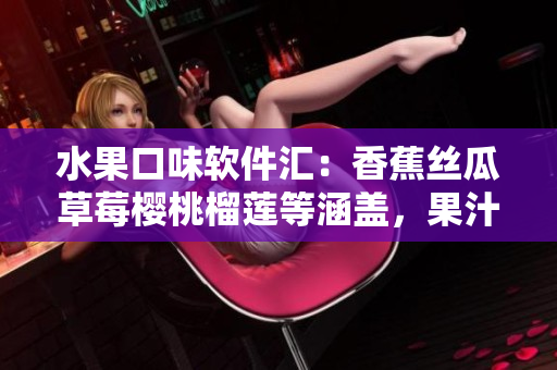 水果口味軟件匯：香蕉絲瓜草莓櫻桃榴蓮等涵蓋，果汁軟件大全，應(yīng)有盡有