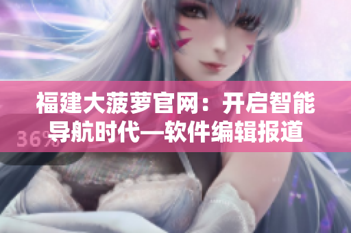福建大菠蘿官網(wǎng)：開啟智能導(dǎo)航時(shí)代—軟件編輯報(bào)道