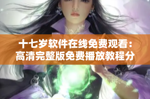 十七歲軟件在線免費(fèi)觀看：高清完整版免費(fèi)播放教程分享