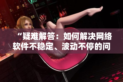 “疑難解答：如何解決網(wǎng)絡軟件不穩(wěn)定、波動不停的問題？”
