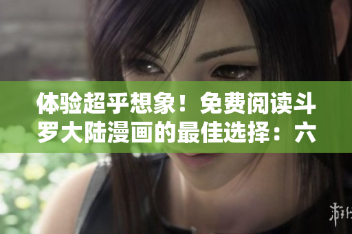體驗超乎想象！免費閱讀斗羅大陸漫畫的最佳選擇：六漫畫APP
