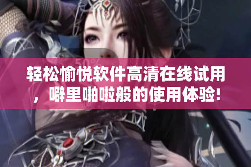 輕松愉悅軟件高清在線試用，噼里啪啦般的使用體驗(yàn)!