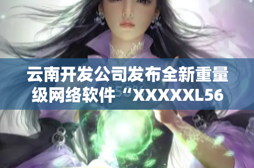 云南開(kāi)發(fā)公司發(fā)布全新重量級(jí)網(wǎng)絡(luò)軟件“XXXXXL56endian”