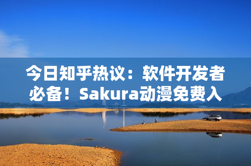 今日知乎熱議：軟件開(kāi)發(fā)者必備！Sakura動(dòng)漫免費(fèi)入口全解析！