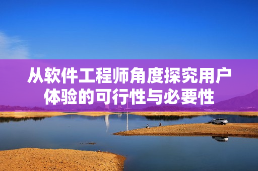 從軟件工程師角度探究用戶體驗的可行性與必要性