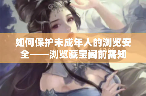 如何保護(hù)未成年人的瀏覽安全——瀏覽藏寶閣前需知