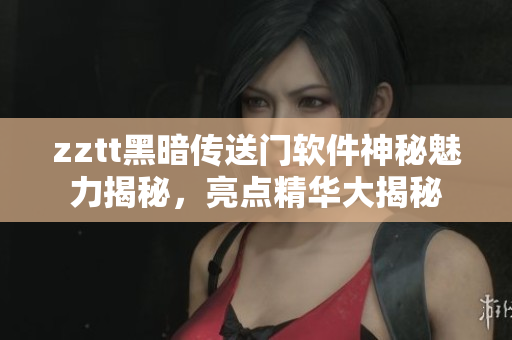 zztt黑暗傳送門軟件神秘魅力揭秘，亮點精華大揭秘