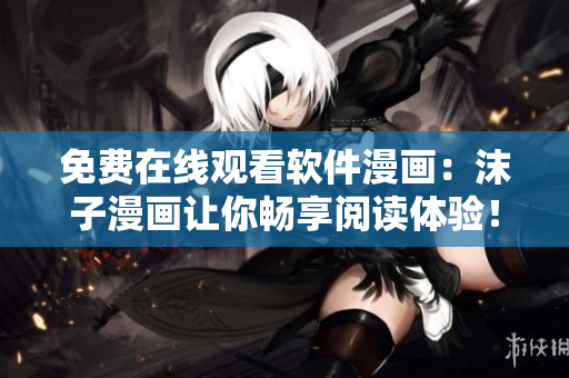 免費(fèi)在線觀看軟件漫畫：沫子漫畫讓你暢享閱讀體驗(yàn)！