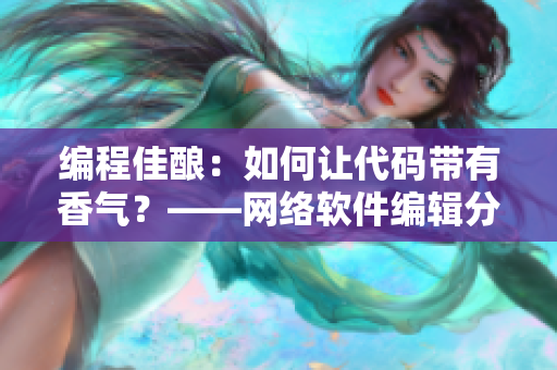 編程佳釀：如何讓代碼帶有香氣？——網(wǎng)絡(luò)軟件編輯分享技巧