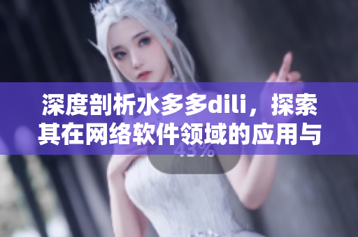 深度剖析水多多dili，探索其在網(wǎng)絡(luò)軟件領(lǐng)域的應(yīng)用與發(fā)展