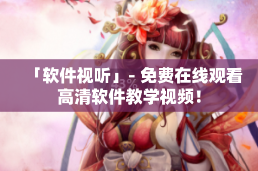 「軟件視聽」- 免費(fèi)在線觀看高清軟件教學(xué)視頻！