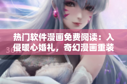 熱門軟件漫畫免費閱讀：入侵暖心婚禮，奇幻漫畫重裝上線
