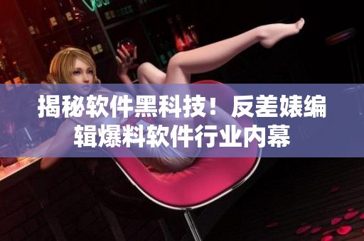 揭秘軟件黑科技！反差婊編輯爆料軟件行業(yè)內(nèi)幕
