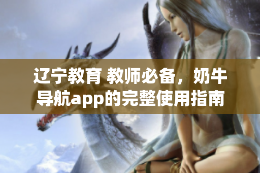遼寧教育 教師必備，奶牛導航app的完整使用指南