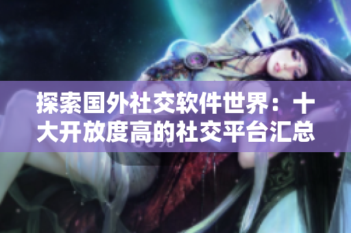 探索國外社交軟件世界：十大開放度高的社交平臺匯總