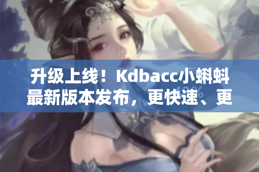 升級上線！Kdbacc小蝌蚪最新版本發(fā)布，更快速、更安全、功能更強(qiáng)大！
