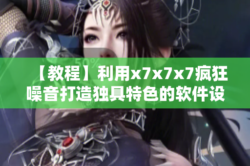 【教程】利用x7x7x7瘋狂噪音打造獨具特色的軟件設計
