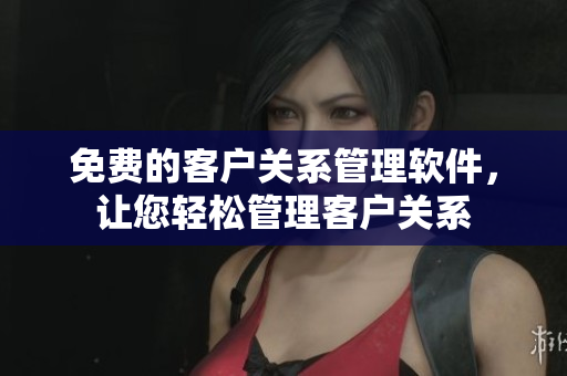 免費(fèi)的客戶(hù)關(guān)系管理軟件，讓您輕松管理客戶(hù)關(guān)系