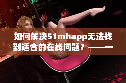 如何解決51mhapp無法找到適合的在線問題？——一篇關(guān)于軟件應(yīng)用的指南
