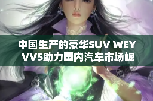 中國(guó)生產(chǎn)的豪華SUV WEY VV5助力國(guó)內(nèi)汽車市場(chǎng)崛起