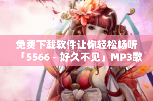 免費下載軟件讓你輕松暢聽「5566 - 好久不見」MP3歌曲！