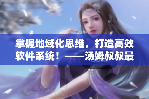 掌握地域化思維，打造高效軟件系統(tǒng)！——湯姆叔叔最新地域網(wǎng)名取名技巧