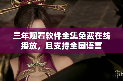 三年觀看軟件全集免費(fèi)在線播放，且支持全國(guó)語言