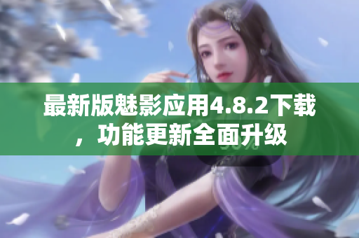 最新版魅影應(yīng)用4.8.2下載，功能更新全面升級(jí)