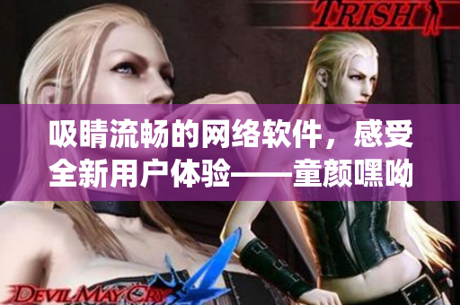 吸睛流暢的網(wǎng)絡(luò)軟件，感受全新用戶體驗(yàn)——童顏嘿呦嘿呦app網(wǎng)站推廣